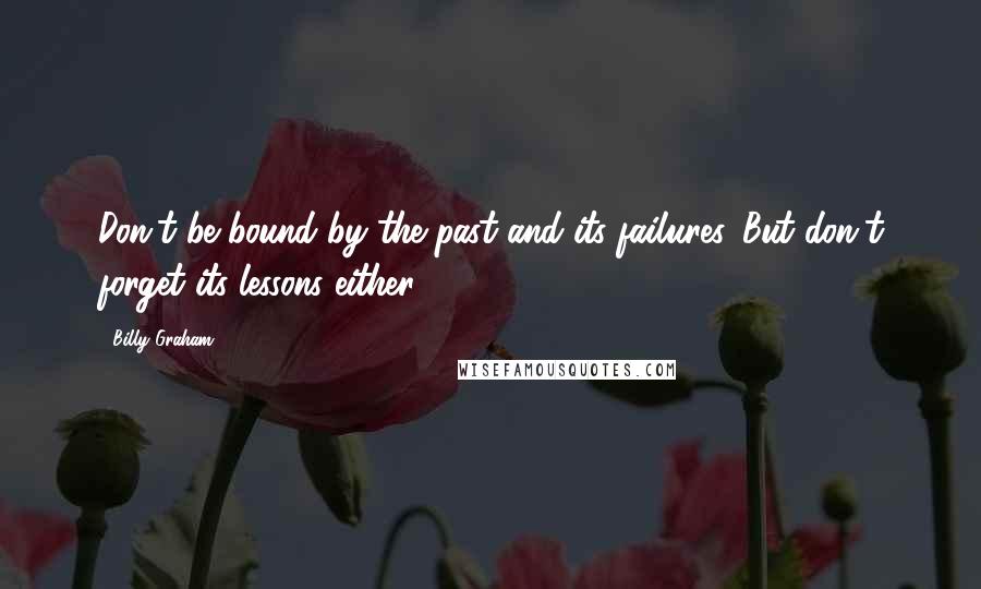 Billy Graham Quotes: Don't be bound by the past and its failures. But don't forget its lessons either.