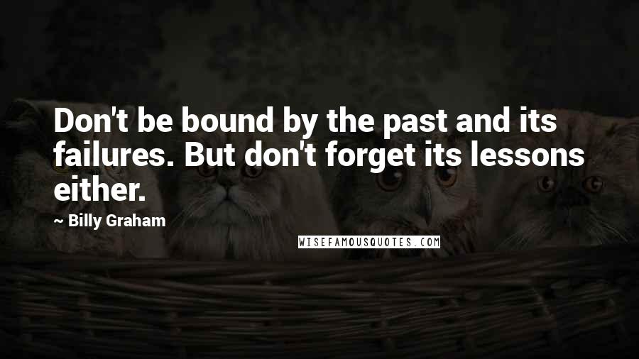 Billy Graham Quotes: Don't be bound by the past and its failures. But don't forget its lessons either.