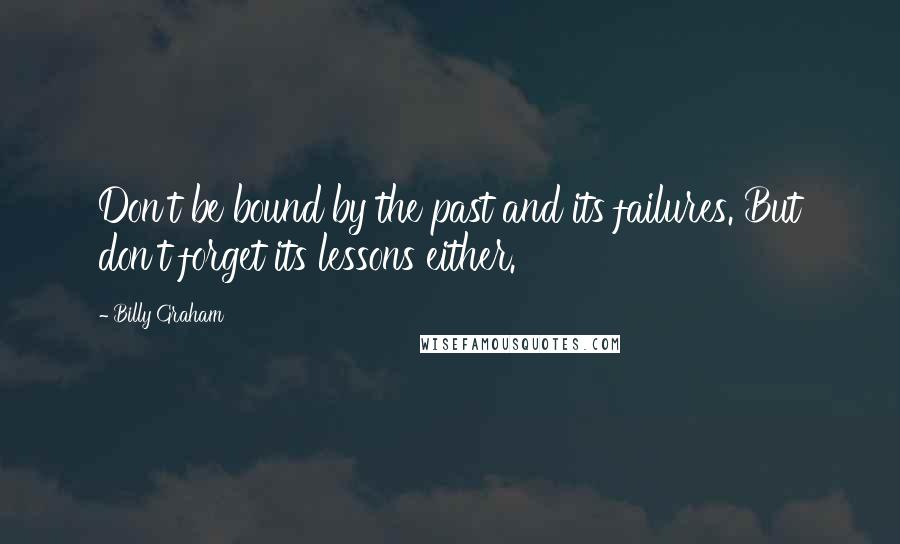 Billy Graham Quotes: Don't be bound by the past and its failures. But don't forget its lessons either.