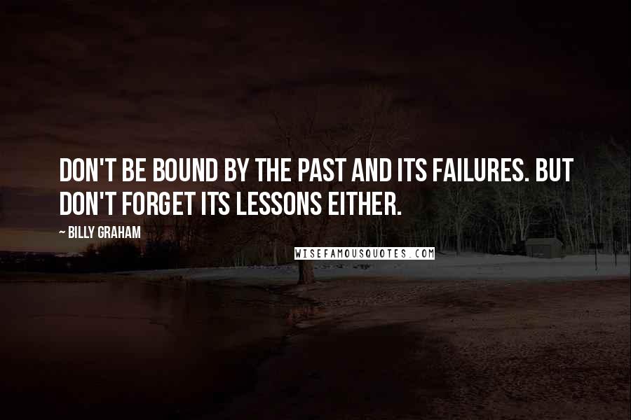 Billy Graham Quotes: Don't be bound by the past and its failures. But don't forget its lessons either.