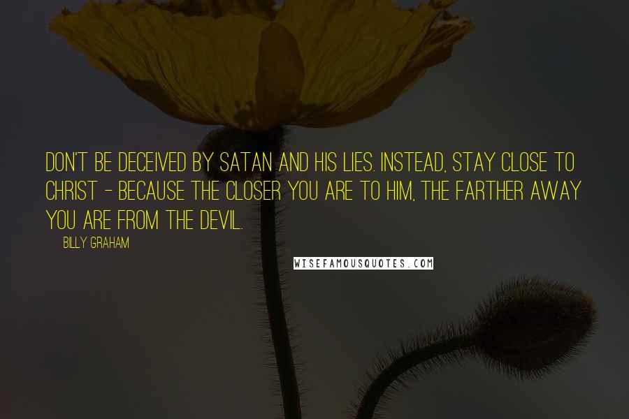 Billy Graham Quotes: Don't be deceived by Satan and his lies. Instead, stay close to Christ - because the closer you are to Him, the farther away you are from the devil.