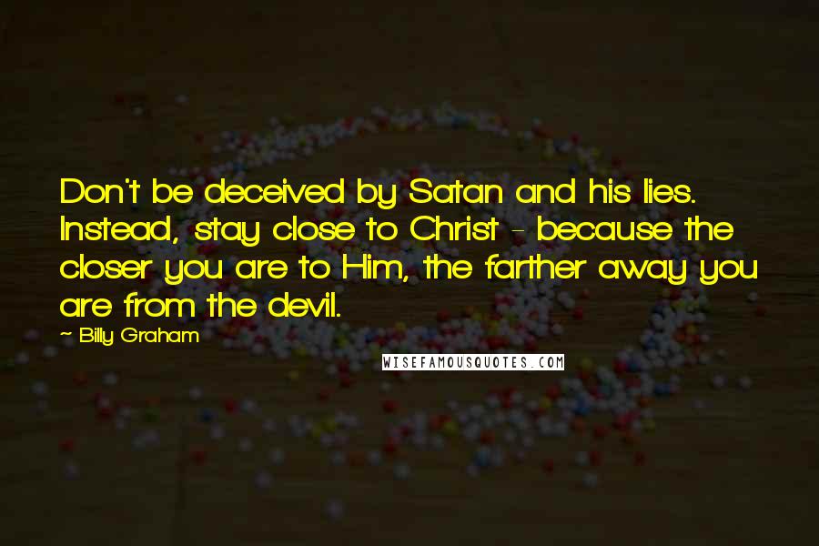 Billy Graham Quotes: Don't be deceived by Satan and his lies. Instead, stay close to Christ - because the closer you are to Him, the farther away you are from the devil.