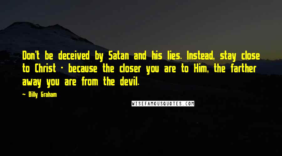 Billy Graham Quotes: Don't be deceived by Satan and his lies. Instead, stay close to Christ - because the closer you are to Him, the farther away you are from the devil.