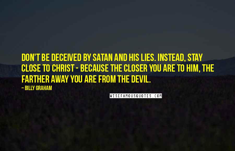 Billy Graham Quotes: Don't be deceived by Satan and his lies. Instead, stay close to Christ - because the closer you are to Him, the farther away you are from the devil.