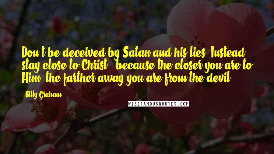 Billy Graham Quotes: Don't be deceived by Satan and his lies. Instead, stay close to Christ - because the closer you are to Him, the farther away you are from the devil.