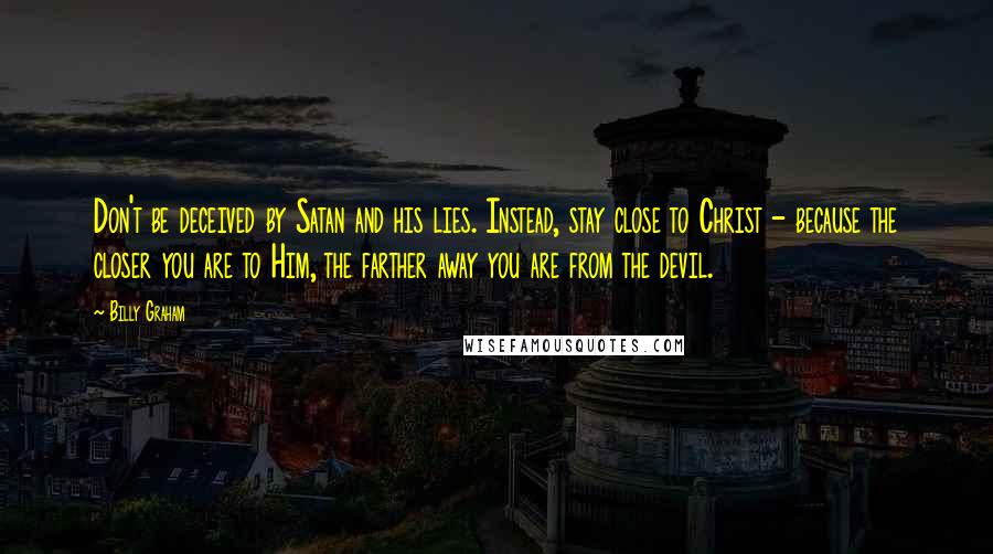 Billy Graham Quotes: Don't be deceived by Satan and his lies. Instead, stay close to Christ - because the closer you are to Him, the farther away you are from the devil.