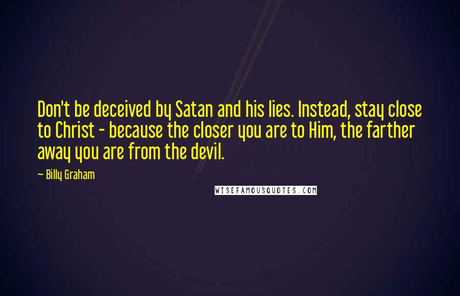 Billy Graham Quotes: Don't be deceived by Satan and his lies. Instead, stay close to Christ - because the closer you are to Him, the farther away you are from the devil.