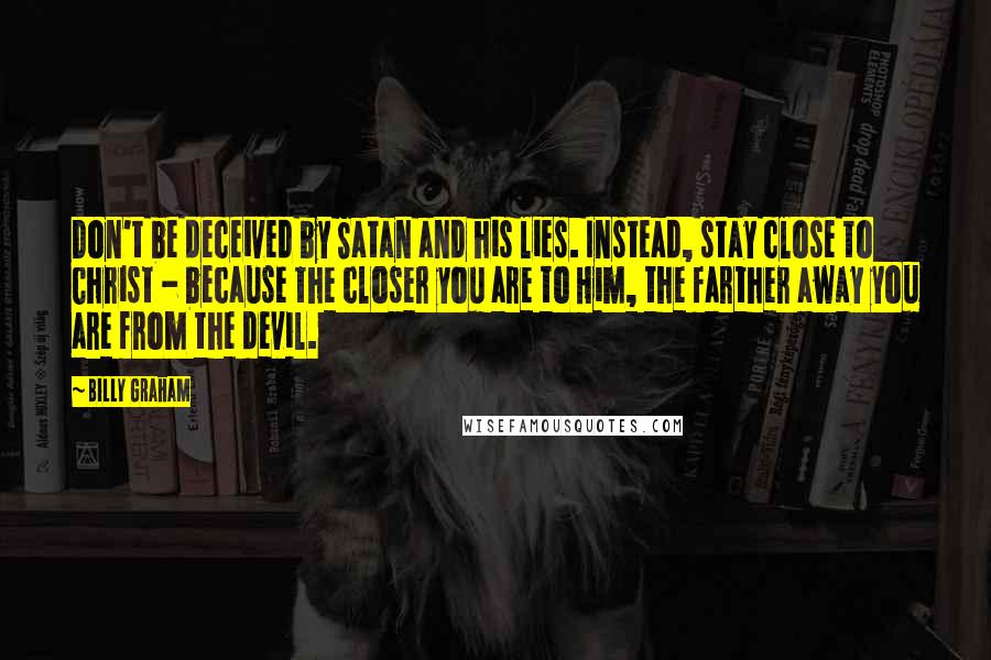 Billy Graham Quotes: Don't be deceived by Satan and his lies. Instead, stay close to Christ - because the closer you are to Him, the farther away you are from the devil.