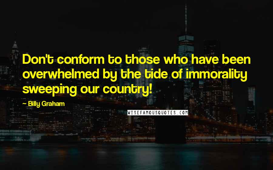 Billy Graham Quotes: Don't conform to those who have been overwhelmed by the tide of immorality sweeping our country!