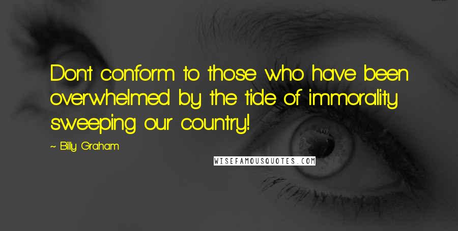 Billy Graham Quotes: Don't conform to those who have been overwhelmed by the tide of immorality sweeping our country!