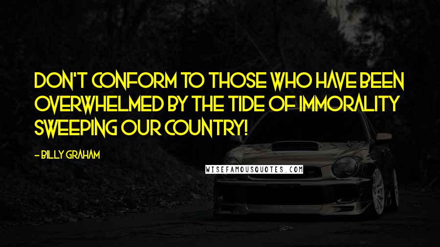 Billy Graham Quotes: Don't conform to those who have been overwhelmed by the tide of immorality sweeping our country!