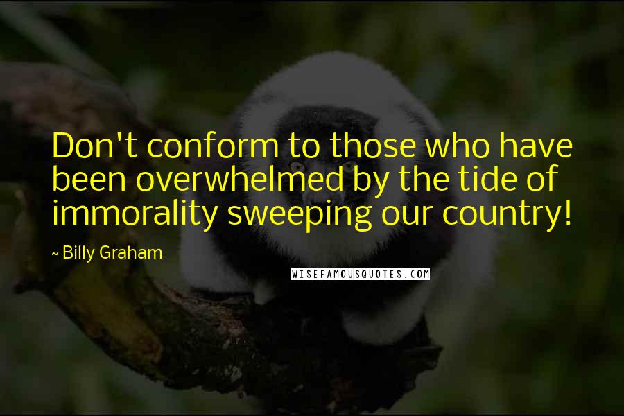 Billy Graham Quotes: Don't conform to those who have been overwhelmed by the tide of immorality sweeping our country!