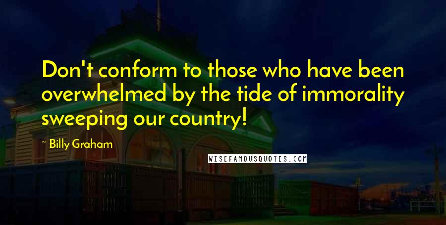 Billy Graham Quotes: Don't conform to those who have been overwhelmed by the tide of immorality sweeping our country!