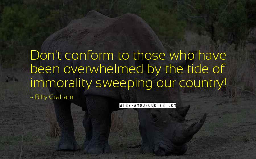 Billy Graham Quotes: Don't conform to those who have been overwhelmed by the tide of immorality sweeping our country!