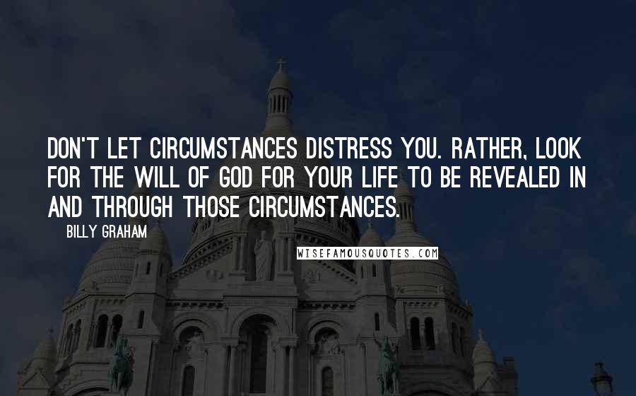 Billy Graham Quotes: Don't let circumstances distress you. Rather, look for the will of God for your life to be revealed in and through those circumstances.