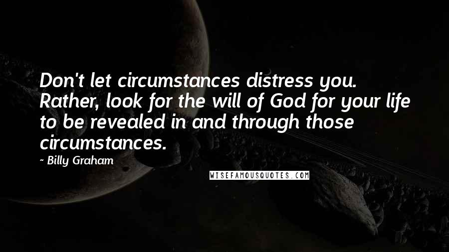 Billy Graham Quotes: Don't let circumstances distress you. Rather, look for the will of God for your life to be revealed in and through those circumstances.