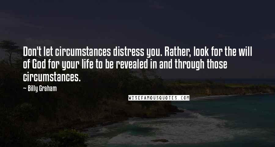 Billy Graham Quotes: Don't let circumstances distress you. Rather, look for the will of God for your life to be revealed in and through those circumstances.