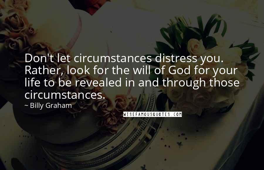 Billy Graham Quotes: Don't let circumstances distress you. Rather, look for the will of God for your life to be revealed in and through those circumstances.