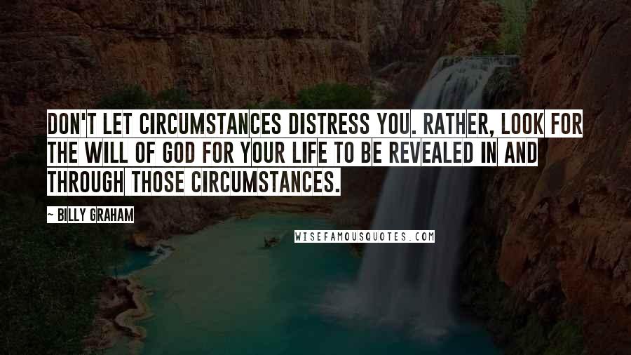 Billy Graham Quotes: Don't let circumstances distress you. Rather, look for the will of God for your life to be revealed in and through those circumstances.