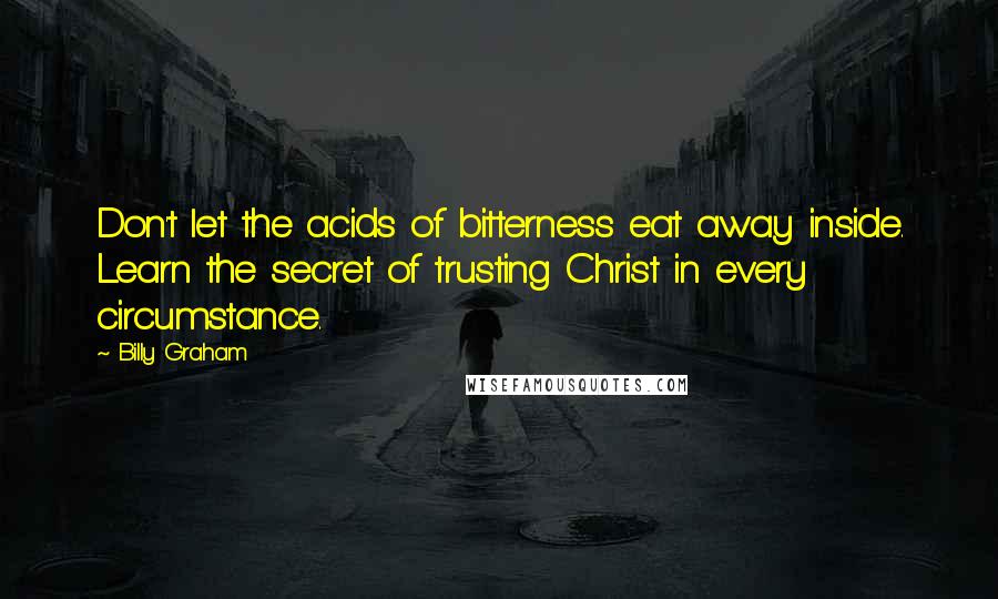 Billy Graham Quotes: Don't let the acids of bitterness eat away inside. Learn the secret of trusting Christ in every circumstance.