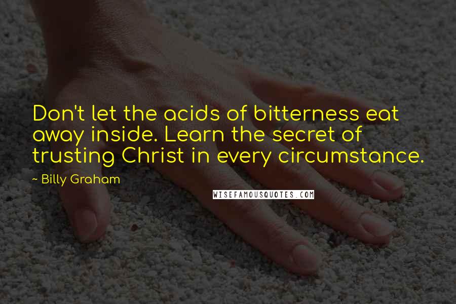 Billy Graham Quotes: Don't let the acids of bitterness eat away inside. Learn the secret of trusting Christ in every circumstance.