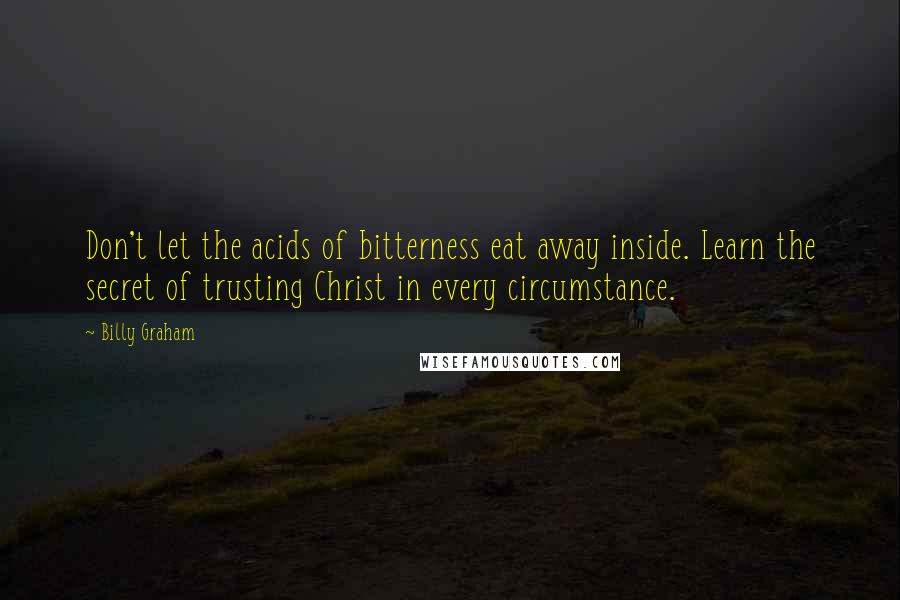 Billy Graham Quotes: Don't let the acids of bitterness eat away inside. Learn the secret of trusting Christ in every circumstance.