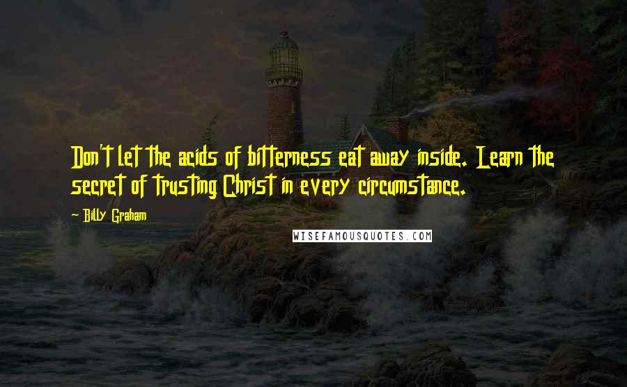 Billy Graham Quotes: Don't let the acids of bitterness eat away inside. Learn the secret of trusting Christ in every circumstance.