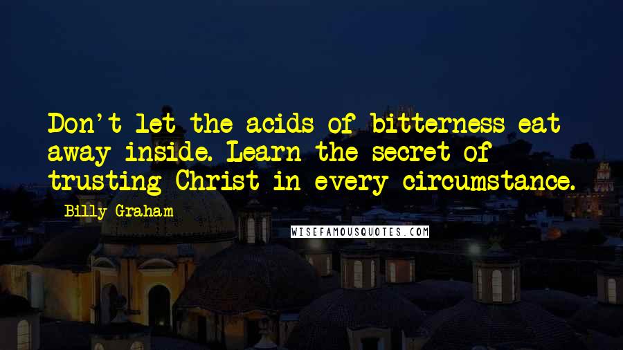 Billy Graham Quotes: Don't let the acids of bitterness eat away inside. Learn the secret of trusting Christ in every circumstance.