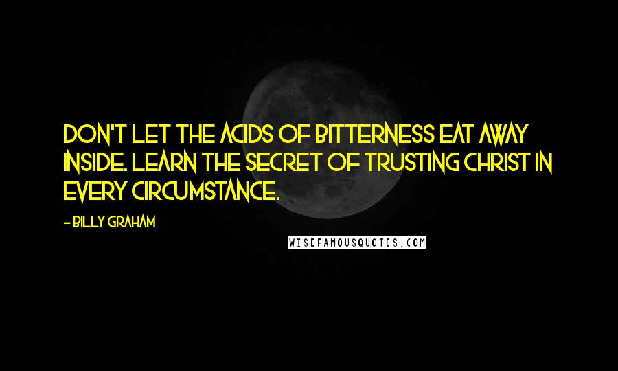 Billy Graham Quotes: Don't let the acids of bitterness eat away inside. Learn the secret of trusting Christ in every circumstance.