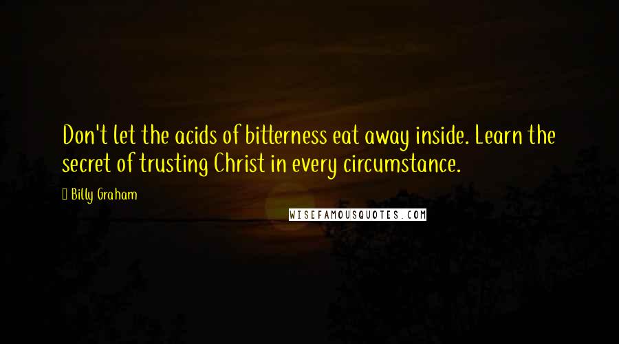 Billy Graham Quotes: Don't let the acids of bitterness eat away inside. Learn the secret of trusting Christ in every circumstance.