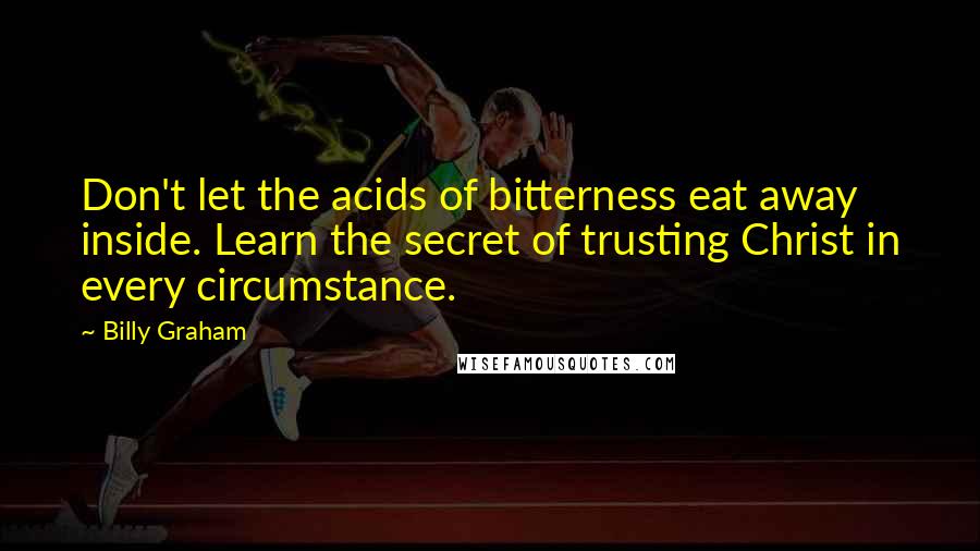 Billy Graham Quotes: Don't let the acids of bitterness eat away inside. Learn the secret of trusting Christ in every circumstance.