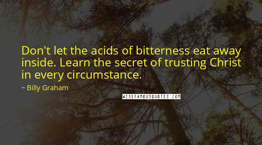 Billy Graham Quotes: Don't let the acids of bitterness eat away inside. Learn the secret of trusting Christ in every circumstance.