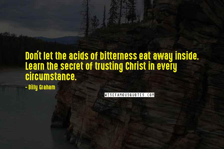 Billy Graham Quotes: Don't let the acids of bitterness eat away inside. Learn the secret of trusting Christ in every circumstance.