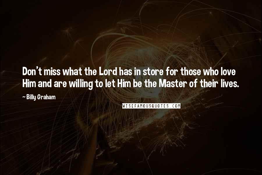 Billy Graham Quotes: Don't miss what the Lord has in store for those who love Him and are willing to let Him be the Master of their lives.