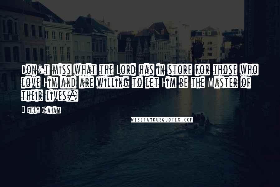 Billy Graham Quotes: Don't miss what the Lord has in store for those who love Him and are willing to let Him be the Master of their lives.