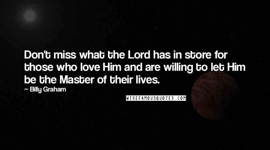 Billy Graham Quotes: Don't miss what the Lord has in store for those who love Him and are willing to let Him be the Master of their lives.