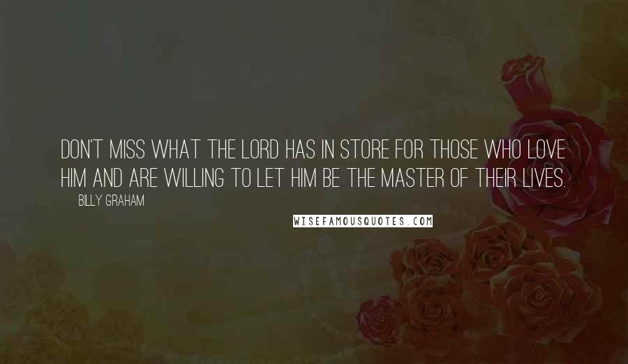 Billy Graham Quotes: Don't miss what the Lord has in store for those who love Him and are willing to let Him be the Master of their lives.