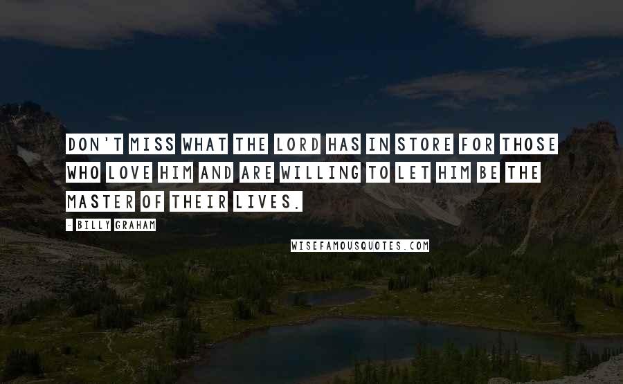 Billy Graham Quotes: Don't miss what the Lord has in store for those who love Him and are willing to let Him be the Master of their lives.