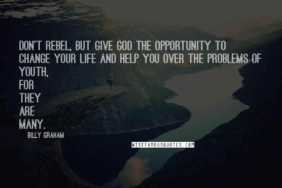 Billy Graham Quotes: Don't rebel, but give God the opportunity to change your life and help you over the problems of youth, for they are many.