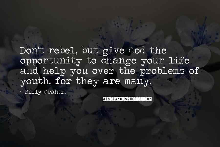 Billy Graham Quotes: Don't rebel, but give God the opportunity to change your life and help you over the problems of youth, for they are many.