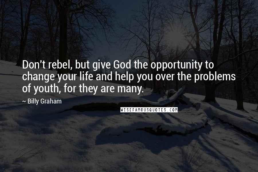 Billy Graham Quotes: Don't rebel, but give God the opportunity to change your life and help you over the problems of youth, for they are many.