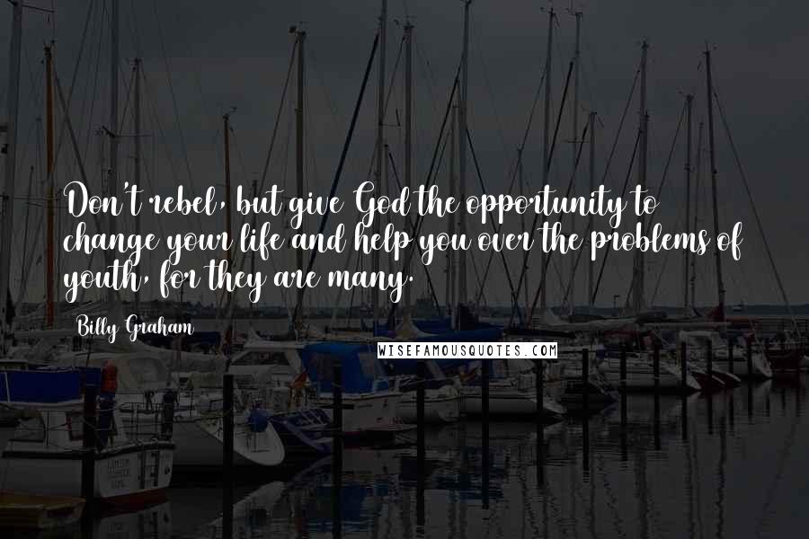 Billy Graham Quotes: Don't rebel, but give God the opportunity to change your life and help you over the problems of youth, for they are many.