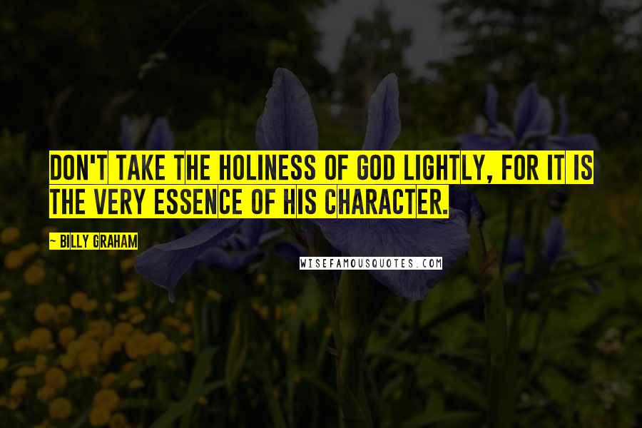 Billy Graham Quotes: Don't take the holiness of God lightly, for it is the very essence of His character.