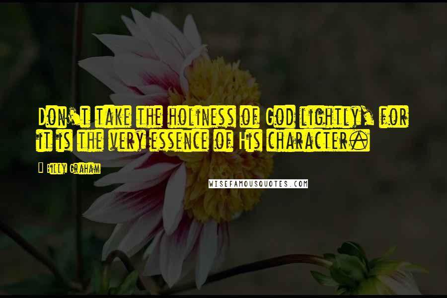 Billy Graham Quotes: Don't take the holiness of God lightly, for it is the very essence of His character.