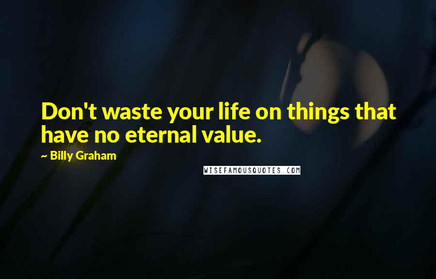 Billy Graham Quotes: Don't waste your life on things that have no eternal value.
