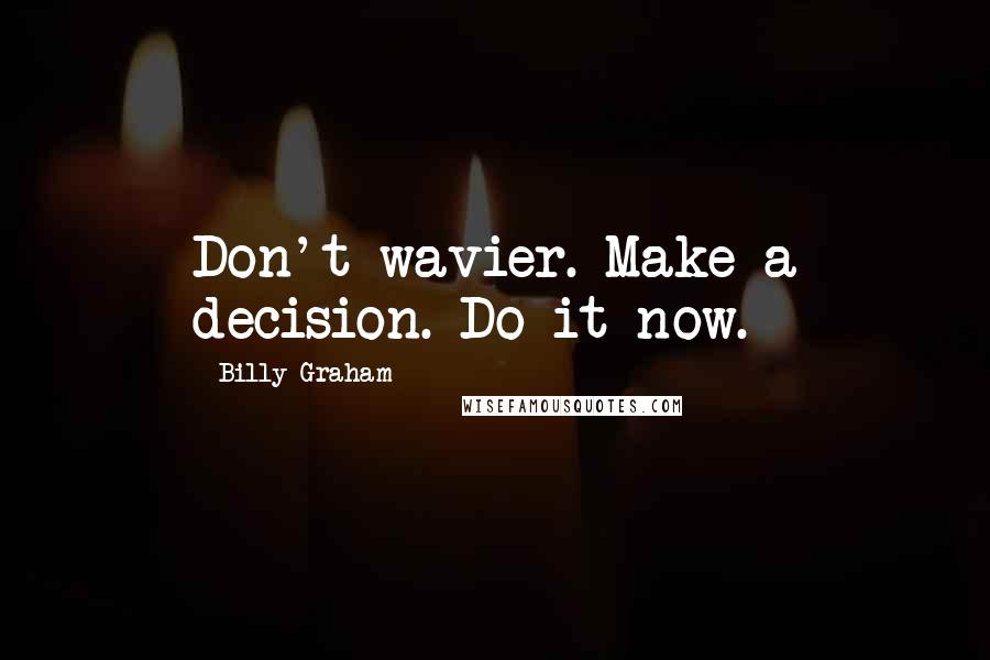 Billy Graham Quotes: Don't wavier. Make a decision. Do it now.