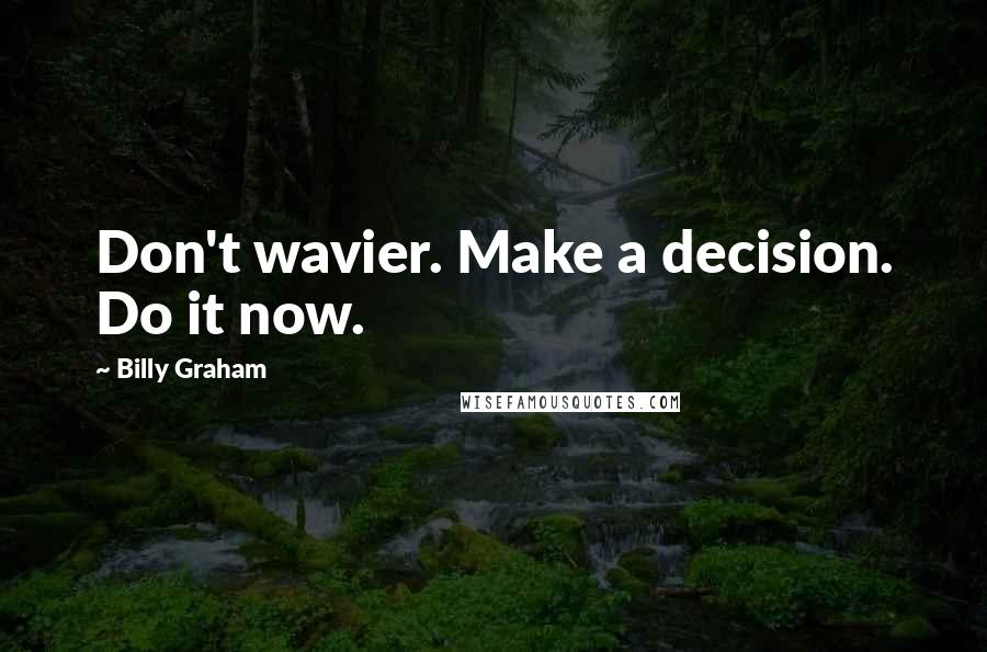 Billy Graham Quotes: Don't wavier. Make a decision. Do it now.