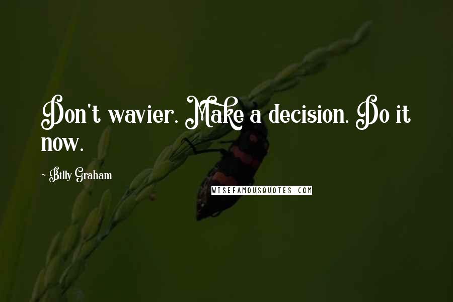 Billy Graham Quotes: Don't wavier. Make a decision. Do it now.