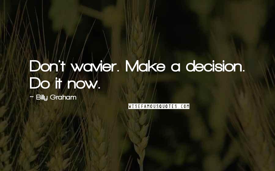 Billy Graham Quotes: Don't wavier. Make a decision. Do it now.