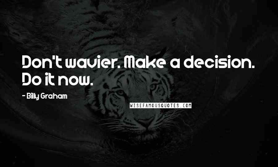 Billy Graham Quotes: Don't wavier. Make a decision. Do it now.